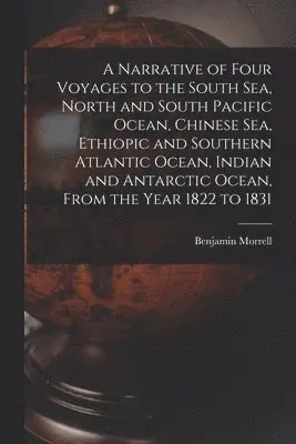 Narrative of Four Voyages to the South Sea, North and South Pacific Ocean, Chinese Sea, Ethiopic and Southern Atlantic Ocean, Indian and Antarctic Ocean, From the Year 1822 to 1831