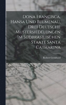 Robert Gernhard - Dona Francisca, Hansa Und Blumenau, Drei Deutsche Mustersiedelungen Im Südbrasilischen Staate Santa Catharina, Inbunden