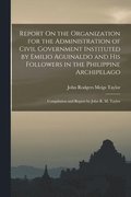 Report On the Organization for the Administration of Civil Government Instituted by Emilio Aguinaldo and His Followers in the Philippine Archipelago