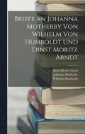 Briefe an Johanna Motherby Von Wilhelm Von Humboldt Und Ernst Moritz Arndt