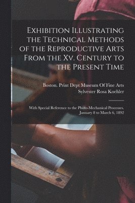 Sylvester Rosa Koehler, Boston Print Dept Museum of Fine Arts - Exhibition Illustrating the Technical Methods of the Reproductive Arts From the Xv. Century to the Present Time, Häftad. Tillgänglighet: Lägg i varukorg