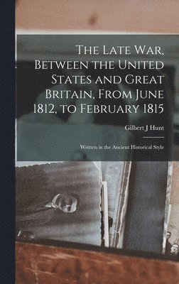 Gilbert J Hunt - Late war, Between the United States and Great Britain, From June 1812, to February 1815, Inbunden