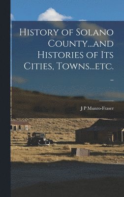 J P Munro-Fraser - History of Solano County...and Histories of its Cities, Towns...etc. .., Inbunden