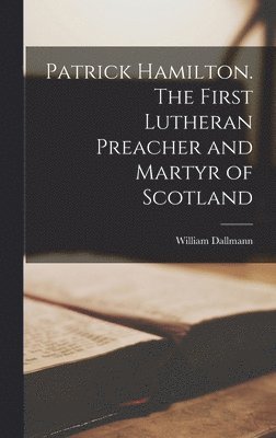 William Dallmann - Patrick Hamilton. The First Lutheran Preacher and Martyr of Scotland, Inbunden