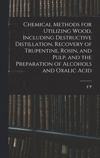 Chemical Methods for Utilizing Wood, Including Destructive Distillation, Recovery of Trupentine, Rosin, and Pulp, and the Preparation of Alcohols and Oxalic Acid