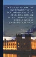 The Historical Charters and Constitutional Documents of the City of London. With an Introd., Appendix, and Copious Index by Walter de Gray Birch