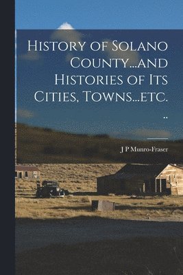 J P Munro-Fraser - History of Solano County...and Histories of its Cities, Towns...etc. .., Häftad