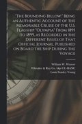 "The Bounding Billow." Being an Authentic Account of the Memorable Cruise of the U.S. Flagship "Olympia" From 1895 to 1899, as Recorded in the Different Issues of That Official Journal, Published o...