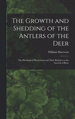 William Macewen - Growth and Shedding of the Antlers of the Deer; the Histological Phenomena and Their Relation to the Growth of Bone, Inbunden
