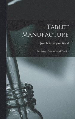 Joseph Remington Wood - Tablet Manufacture; its History, Pharmacy and Practice, Inbunden. Tillgänglighet: Lägg i varukorg