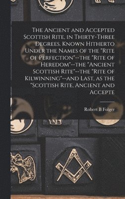 Robert B Folger - Ancient and Accepted Scottish Rite, in Thirty-three Degrees. Known Hitherto Under the Names of the "Rite of Perfection"--the "Rite of Heredom"--the "Ancient Scottish Rite"--the "Rite of Kilwinning"--and Last, as the "Scottish Rite, Ancient and Accepte, Inbunden