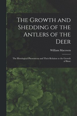 William Macewen - Growth and Shedding of the Antlers of the Deer; the Histological Phenomena and Their Relation to the Growth of Bone, Häftad