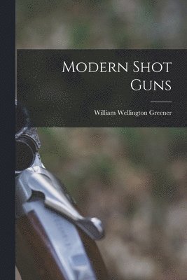 William Wellington Greener - Modern Shot Guns, Häftad. Tillgänglighet: Lägg i varukorg
