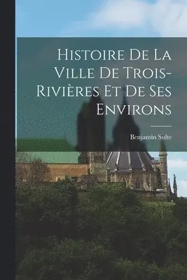 Histoire de la ville de Trois-Rivières et de ses environs