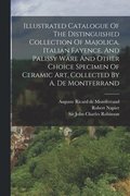 Illustrated Catalogue Of The Distinguished Collection Of Majolica, Italian Fayence, And Palissy Ware And Other Choice Specimen Of Ceramic Art, Collected By A. De Montferrand
