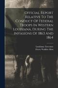 Official Report Relative To The Conduct Of Federal Troops In Western Louisiana, During The Invasions Of 1863 And 1864