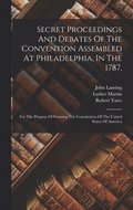 Secret Proceedings And Debates Of The Convention Assembled At Philadelphia, In The 1787,