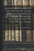 Latest Particulars Of The History Of Laura Bridgman Compiled Chiefly From The Last Report Of The Late Dr. S, G. Howe