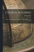 Church Building; a Study of the Principles of Architecture in Their Relation to the Church