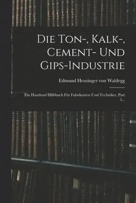 Ton-, Kalk-, Cement- Und Gips-industrie Ein Handund Hilfsbuch Für Fabrikanten Und Techniker, Part 3...