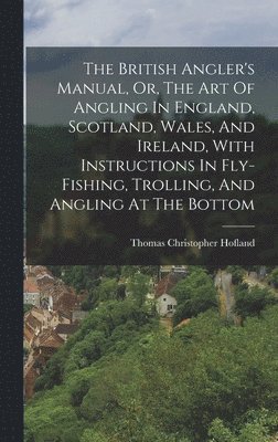 Thomas Christopher Hofland - British Angler's Manual, Or, The Art Of Angling In England, Scotland, Wales, And Ireland, With Instructions In Fly-fishing, Trolling, And Angling At The Bottom, Inbunden