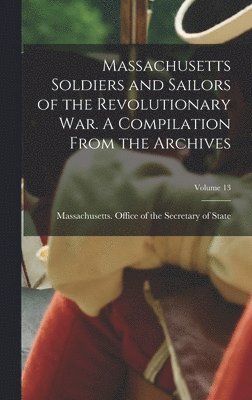 Massachusetts Soldiers and Sailors of the Revolutionary War. A Compilation From the Archives; Volume 13, Inbunden