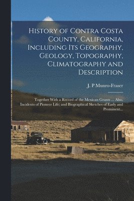 J. P. Munro-Fraser - History of Contra Costa County, California, Including Its Geography, Geology, Topography, Climatography and Description; Together With a Record of the Mexican Grants ... Also, Incidents of Pioneer Life; and Biographical Sketches of Early and Prominent..., Häftad