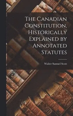 Walter Samuel Scott - Canadian Constitution, Historically Explained by Annotated Statutes, Inbunden. Tillgänglighet: Lägg i varukorg