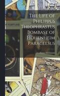 The Life of Philippus Theophrastus Bombast of Hohenheim Paracelsus