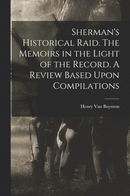 Henry Van Boynton - Sherman's Historical Raid. The Memoirs in the Light of the Record. A Review Based Upon Compilations, Häftad