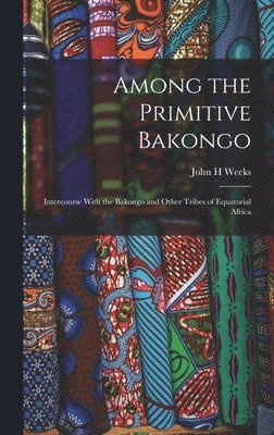 John H Weeks - Among the Primitive Bakongo; Intercourse With the Bakongo and Other Tribes of Equatorial Africa, Inbunden. Tillgänglighet: Lägg i varukorg