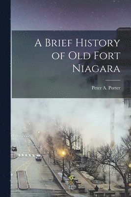 Peter A Porter - Brief History of old Fort Niagara, Häftad