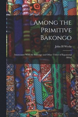 John H Weeks - Among the Primitive Bakongo; Intercourse With the Bakongo and Other Tribes of Equatorial Africa, Häftad. Tillgänglighet: Lägg i varukorg
