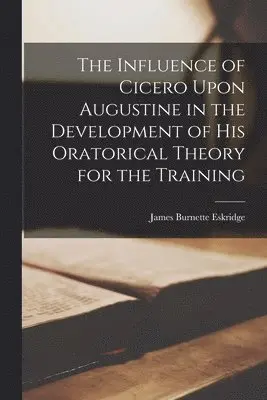 Influence of Cicero Upon Augustine in the Development of his Oratorical Theory for the Training