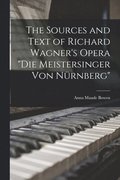The Sources and Text of Richard Wagner's Opera &quot;Die Meistersinger Von Nrnberg&quot;