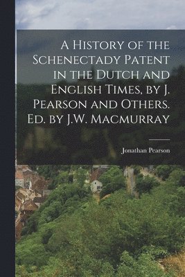 Jonathan Pearson - History of the Schenectady Patent in the Dutch and English Times, by J. Pearson and Others. Ed. by J.W. Macmurray, Häftad