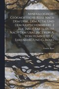 Mineralogisch-Geognostische Reise Nach Dem Ural, Dem Altai Und Dem Kaspischen Meere. 2 Bde [And] Karte. (Reise Nach Dem Ural [&c.] Von A. Von Humboldt, G. Ehrenberg Und G. Rose).