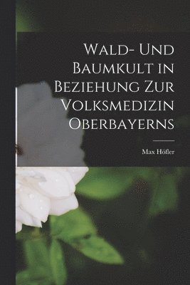 Max Höfler - Wald- Und Baumkult in Beziehung Zur Volksmedizin Oberbayerns, Häftad