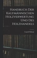 Handbuch Der Kaufmannischen Holzverwertung Und Des Holzhandels