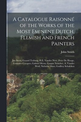 John Smith - Catalogue Raisonné of the Works of the Most Eminent Dutch, Flemish and French Painters, Häftad