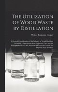 Utilization of Wood Waste by Distillation; a General Consideration of the Industry of Wood Distilling, Including a Description of the Apparatus Used and the Principles Involved, Also Methods of Che...