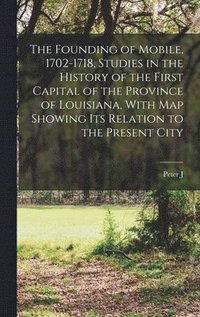 Founding of Mobile, 1702-1718, Studies in the History of the First Capital of the Province of Louisiana, With map Showing its Relation to the Present City