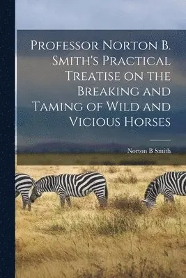 Norton B Smith - Professor Norton B. Smith's Practical Treatise on the Breaking and Taming of Wild and Vicious Horses, Häftad. Tillgänglighet: Lägg i varukorg