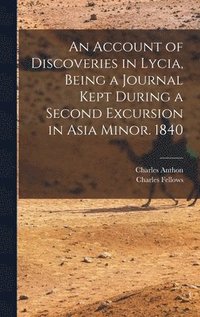 Account of Discoveries in Lycia, Being a Journal Kept During a Second Excursion in Asia Minor. 1840