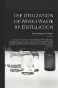 Utilization of Wood Waste by Distillation; a General Consideration of the Industry of Wood Distilling, Including a Description of the Apparatus Used and the Principles Involved, Also Methods of Che...
