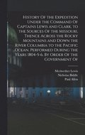 History Of the Expedition Under the Command Of Captains Lewis and Clark, to the Sources Of the Missouri, Thence Across the Rocky Mountains and Down the River Columbia to the Pacific Ocean. Performe...