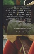 Observations on the Importance of the American Revolution, and the Means of Making it a Benefit to the World. To Which is Added, a Letter From M. Turgot ... With an Appendix, Containing a Translati...