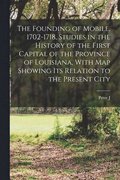 Founding of Mobile, 1702-1718, Studies in the History of the First Capital of the Province of Louisiana, With map Showing its Relation to the Present City