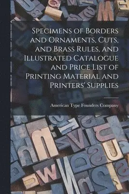 Specimens of Borders and Ornaments, Cuts, and Brass Rules, and Illustrated Catalogue and Price List of Printing Material and Printers' Supplies