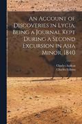 Account of Discoveries in Lycia, Being a Journal Kept During a Second Excursion in Asia Minor. 1840